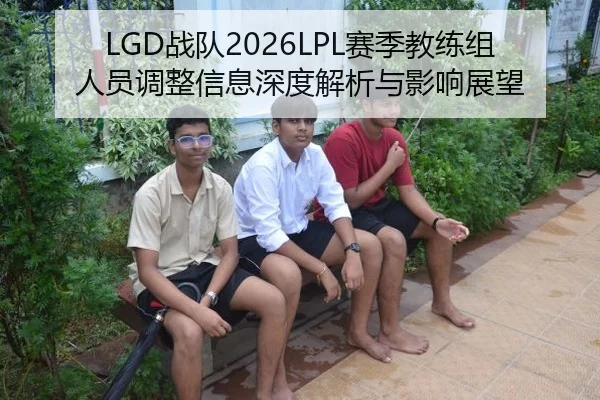 LGD战队2026LPL赛季教练组人员调整信息深度解析与影响展望