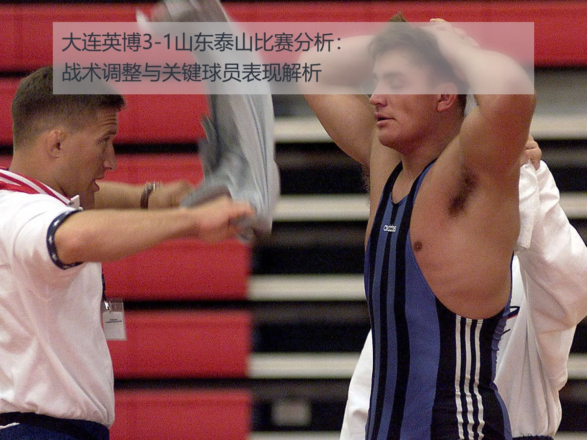 大连英博3-1山东泰山比赛分析:战术调整与关键球员表现解析